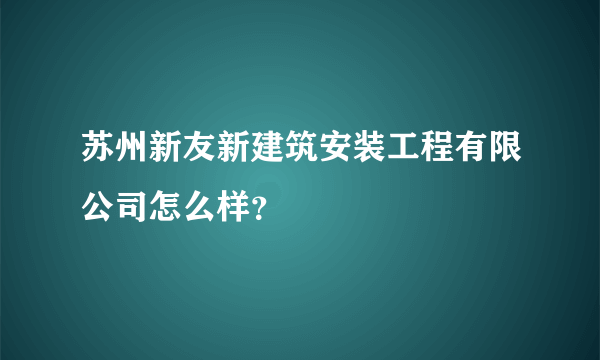 苏州新友新建筑安装工程有限公司怎么样？