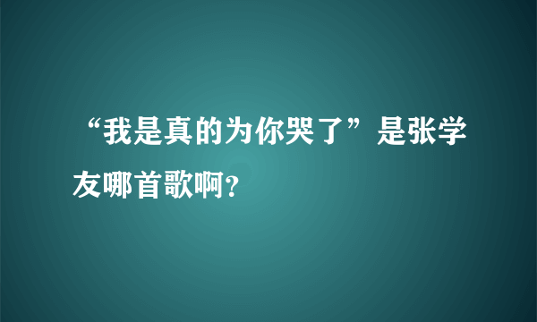 “我是真的为你哭了”是张学友哪首歌啊？