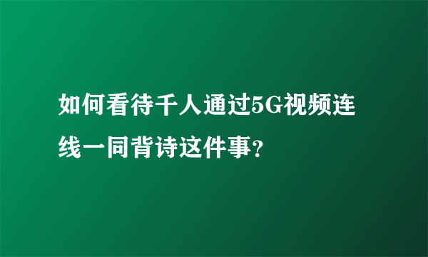 如何看待千人通过5G视频连线一同背诗这件事？