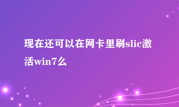 现在还可以在网卡里刷slic激活win7么