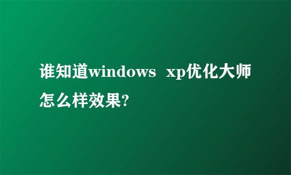 谁知道windows  xp优化大师怎么样效果?