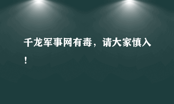 千龙军事网有毒，请大家慎入！