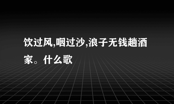 饮过风,咽过沙,浪子无钱趟酒家。什么歌