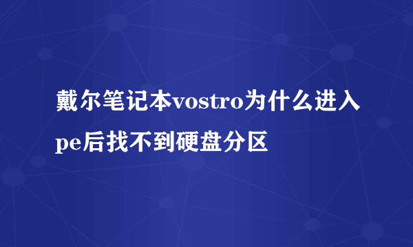 戴尔笔记本vostro为什么进入pe后找不到硬盘分区