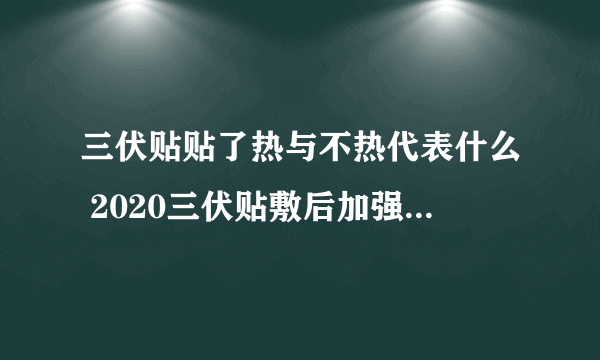 三伏贴贴了热与不热代表什么 2020三伏贴敷后加强敷时间表