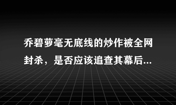 乔碧萝毫无底线的炒作被全网封杀，是否应该追查其幕后炒作团队？