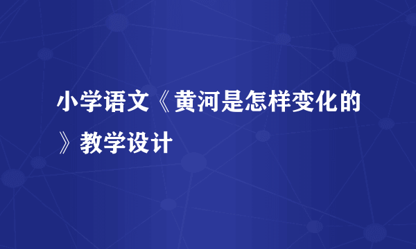 小学语文《黄河是怎样变化的》教学设计