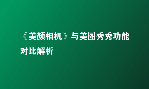 《美颜相机》与美图秀秀功能对比解析