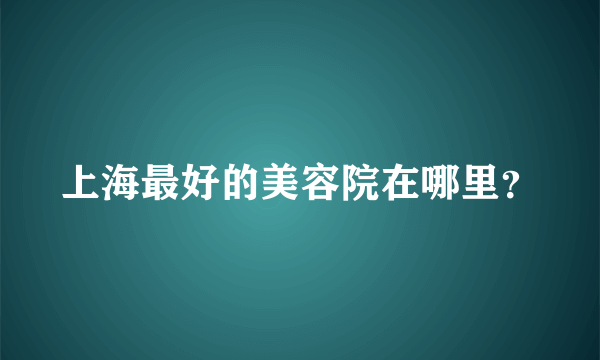 上海最好的美容院在哪里？