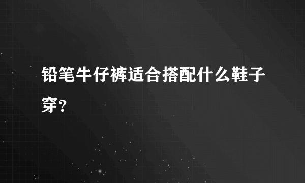 铅笔牛仔裤适合搭配什么鞋子穿？