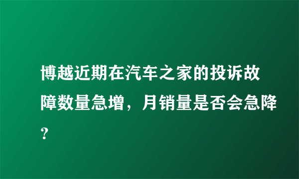 博越近期在汽车之家的投诉故障数量急增，月销量是否会急降？