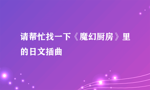 请帮忙找一下《魔幻厨房》里的日文插曲