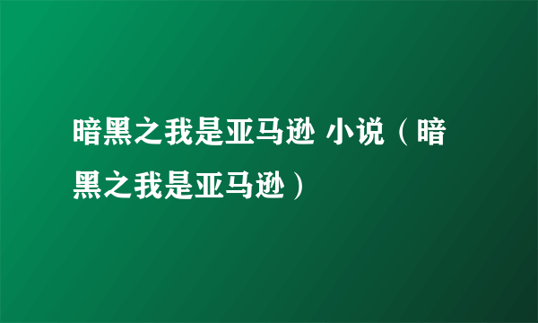 暗黑之我是亚马逊 小说（暗黑之我是亚马逊）