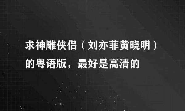 求神雕侠侣（刘亦菲黄晓明）的粤语版，最好是高清的