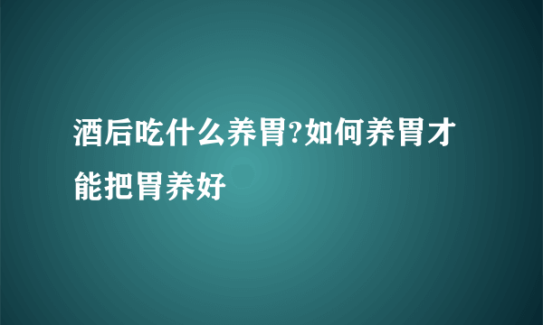 酒后吃什么养胃?如何养胃才能把胃养好