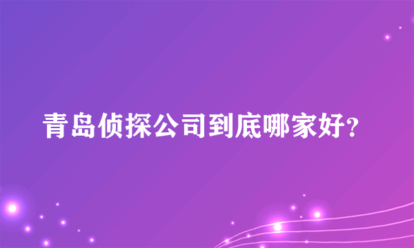 青岛侦探公司到底哪家好？