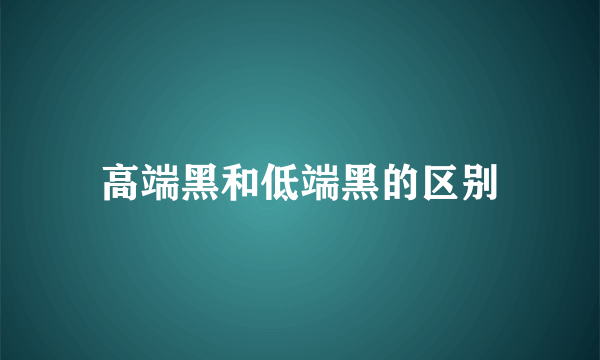 高端黑和低端黑的区别