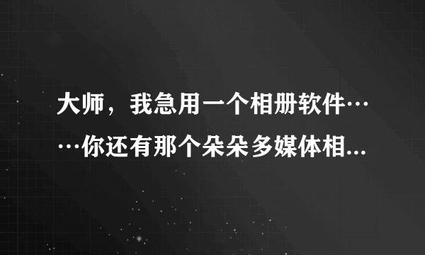 大师，我急用一个相册软件……你还有那个朵朵多媒体相册软件吗？能发给我吗？？谢谢……