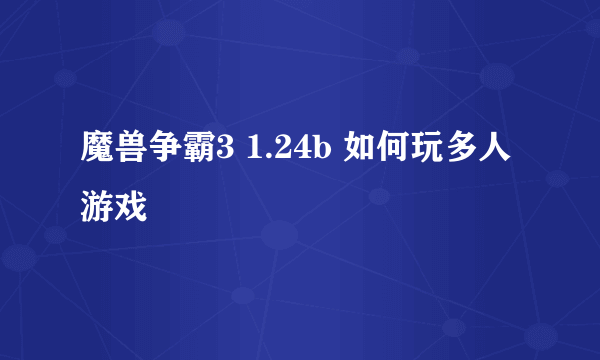 魔兽争霸3 1.24b 如何玩多人游戏