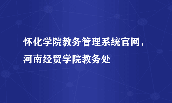 怀化学院教务管理系统官网，河南经贸学院教务处