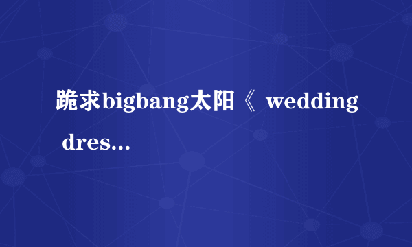 跪求bigbang太阳《 wedding dress》的中文音译歌词