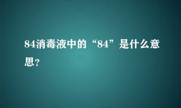 84消毒液中的“84”是什么意思？