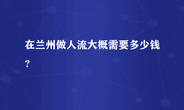 在兰州做人流大概需要多少钱？