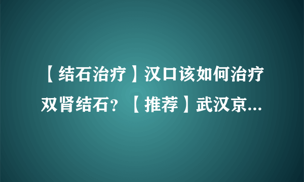 【结石治疗】汉口该如何治疗双肾结石？【推荐】武汉京都结石医院！