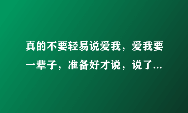 真的不要轻易说爱我，爱我要一辈子，准备好才说，说了不准反悔当我开始喜欢你，我会这样问你。