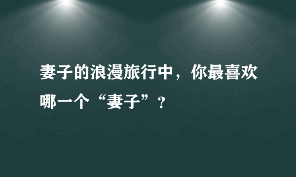 妻子的浪漫旅行中，你最喜欢哪一个“妻子”？