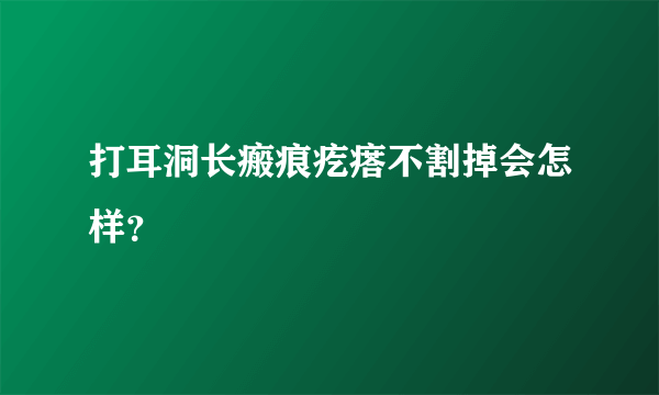 打耳洞长瘢痕疙瘩不割掉会怎样？