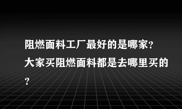 阻燃面料工厂最好的是哪家？大家买阻燃面料都是去哪里买的？