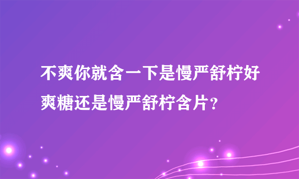 不爽你就含一下是慢严舒柠好爽糖还是慢严舒柠含片？