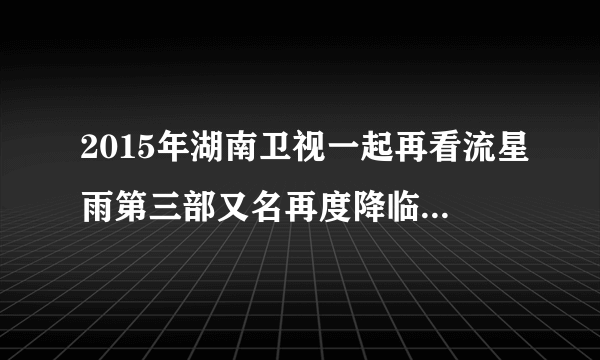 2015年湖南卫视一起再看流星雨第三部又名再度降临流星雨的电视剧什么时候播出时间？