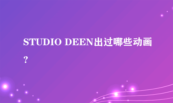 STUDIO DEEN出过哪些动画？