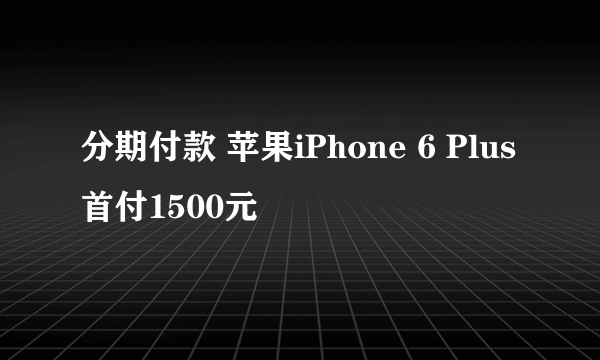 分期付款 苹果iPhone 6 Plus首付1500元