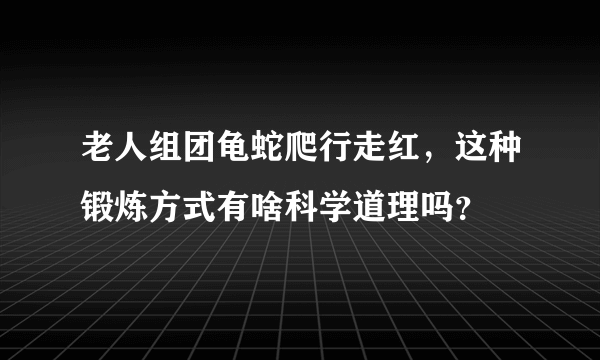 老人组团龟蛇爬行走红，这种锻炼方式有啥科学道理吗？