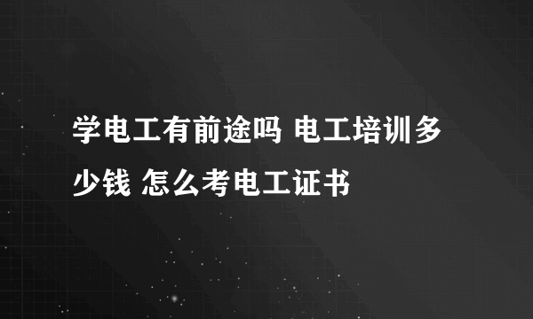 学电工有前途吗 电工培训多少钱 怎么考电工证书