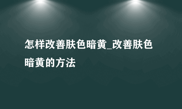 怎样改善肤色暗黄_改善肤色暗黄的方法