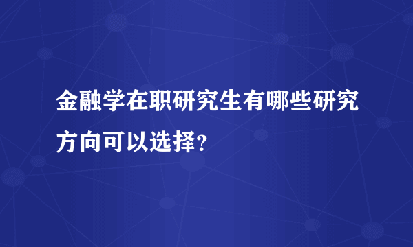 金融学在职研究生有哪些研究方向可以选择？