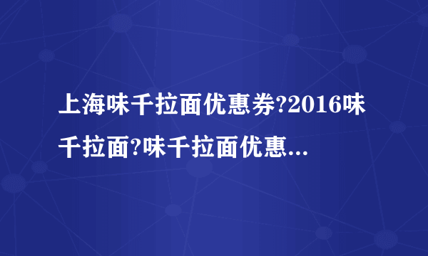 上海味千拉面优惠券?2016味千拉面?味千拉面优惠券打印?【味千拉面门店网点地图