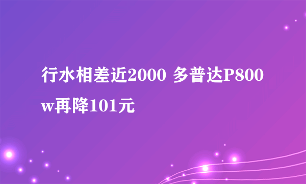 行水相差近2000 多普达P800w再降101元