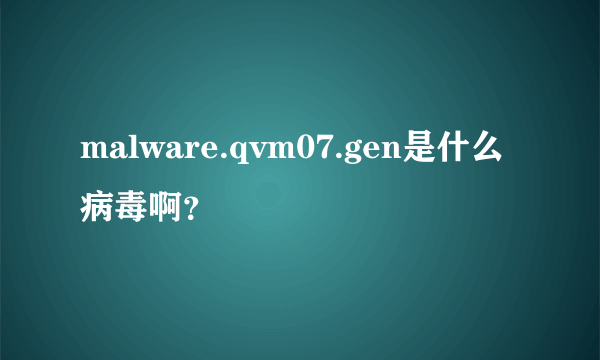 malware.qvm07.gen是什么病毒啊？