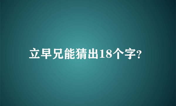 立早兄能猜出18个字？