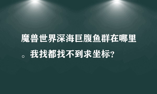 魔兽世界深海巨腹鱼群在哪里。我找都找不到求坐标？