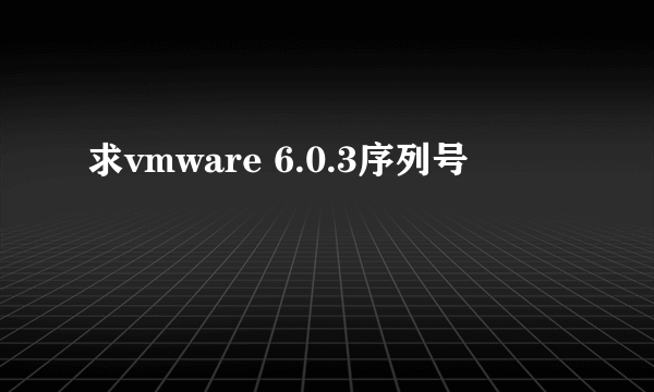 求vmware 6.0.3序列号