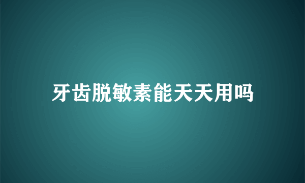 牙齿脱敏素能天天用吗