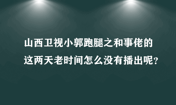 山西卫视小郭跑腿之和事佬的这两天老时间怎么没有播出呢？