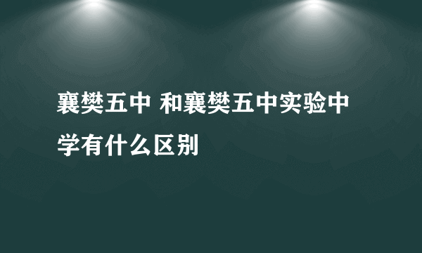 襄樊五中 和襄樊五中实验中学有什么区别