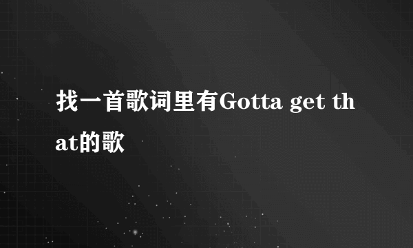 找一首歌词里有Gotta get that的歌